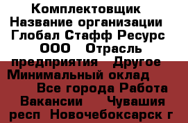 Комплектовщик › Название организации ­ Глобал Стафф Ресурс, ООО › Отрасль предприятия ­ Другое › Минимальный оклад ­ 25 000 - Все города Работа » Вакансии   . Чувашия респ.,Новочебоксарск г.